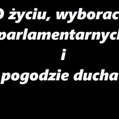 O życiu, wyborach parlamentarnych i pogodzie ducha…..